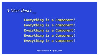 › Meet React __
#irDevConf ■ @sia_mac
Everything is a Component!
Everything is a Component!
Everything is a Component!
Everything is a Component!
Everything is a Component!
 