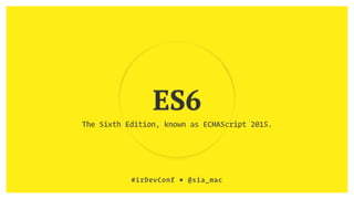 ES6
The Sixth Edition, known as ECMAScript 2015.
#irDevConf ■ @sia_mac
 