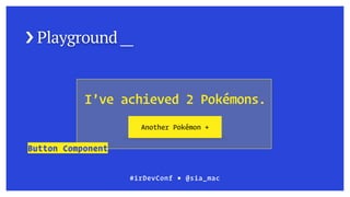 › Playground __
#irDevConf ■ @sia_mac
I’ve achieved 2 Pokémons.
Another Pokémon +
Button Component
 