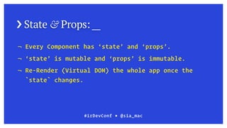 › State & Props: __
¬ Every Component has ‘state’ and ‘props’.
¬ ‘state’ is mutable and ‘props’ is immutable.
¬ Re-Render (Virtual DOM) the whole app once the
`state` changes.
#irDevConf ■ @sia_mac
 