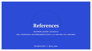 facebook.github.io/react/
References
#irDevConf ■ @sia_mac
www.slideshare.net/AndrewHull/react-js-and-why-its-awesome/
 