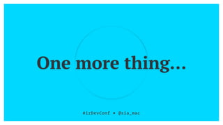 One more thing…
#irDevConf ■ @sia_mac
 