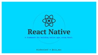 React Native
A framework for building native apps using React.
#irDevConf ■ @sia_mac
 