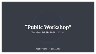 Thursday, Jul 21. 16:30 — 17:30.
“Public Workshop”
#irDevConf ■ @sia_mac
 