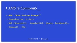 › AMD & CommonJS __
¬ NPM: “Node Package Manager”
¬ Dependencies, Scripts.
¬ AMD (RequireJS) — AngularJS<2, jQuery, BackboneJS,…
¬ CommonJS — ES6.
#irDevConf ■ @sia_mac
 