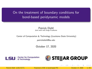 On the treatment of boundary conditions for
bond-based peridynamic models
Patrick Diehl
Joint work with Serge Prudhome
Center of Computation & Technology (Louisiana State University)
patrickdiehl@lsu.edu
October 17, 2020
Patrick Diehl (LSU/CCT) Treatment of BC in bond-based PD October 17, 2020 1 / 40
 