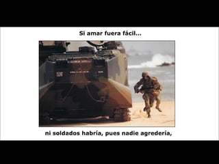 Si amar fuera fácil... ni soldados habría, pues nadie agredería,   
