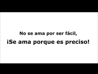 No se ama por ser fácil,  ¡Se ama porque es preciso!  