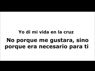 Yo dí mi vida en la cruz  No porque me gustara, sino porque era necesario para ti  