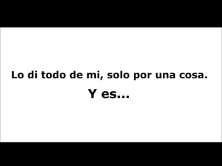 Lo di todo de mi, solo por una cosa.  Y es...  