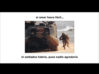 si amar fuera fácil... ni soldados habría, pues nadie agredería 