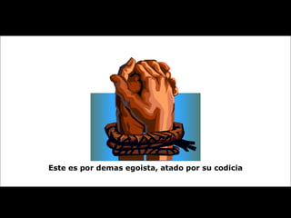 Este es por demas egoista, atado por su codicia 