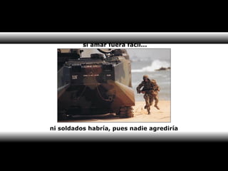 si amar fuera fácil... 
ni soldados habría, pues nadie agrediría 
 