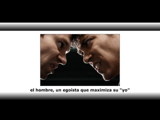 el hombre, un egoísta que maximiza su “yo” 
 
