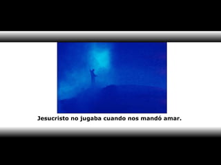 Jesucristo no jugaba cuando nos mandó amar. 
 