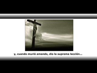 y, cuando murió amando, dio la suprema lección... 
 