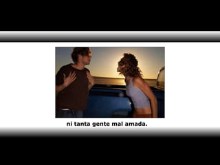 ni tanta gente mal amada. 
 