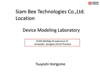 Siam Bee Technologies Co.,Ltd.
Location
Tsuyoshi Horigome
Device Modeling Laboratory
#1305 BB Bldg.54 Sukhumvit 21
（Asoke)Rd. ,Bangkok,10110 Thailand
 