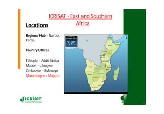 Locations
ICRISAT - East and Southern
Africa
Regional Hub – Nairobi,
Kenya
Country Offices
Ethiopia – Addis Ababa
Malawi – Lilongwe
Zimbabwe – Bulawayo
Mozambique – Maputo
 