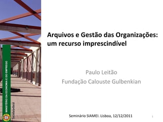 Paulo Leitão Fundação Calouste Gulbenkian Arquivos e Gestão das Organizações: um recurso imprescindível Seminário SIAMEI. Lisboa, 12/12/2011 