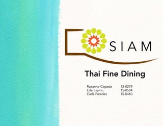 S I A M
 
Thai Fine Dining
Roxanne Cepeda 13-0279
Ede Espino 15-0584
Carla Paradas 15-0460
 