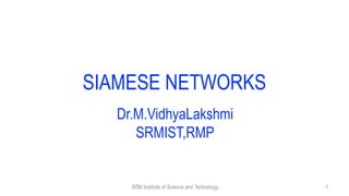 SIAMESE NETWORKS
Dr.M.VidhyaLakshmi
SRMIST,RMP
SRM Institute of Science and Technology 1
 
