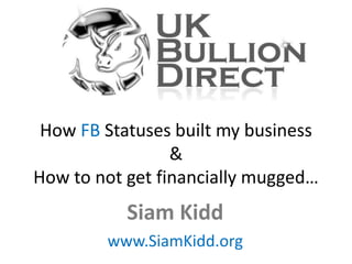 How FB Statuses built my business
&
How to not get financially mugged…

Siam Kidd
www.SiamKidd.org

 