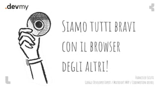 Siamo tutti bravi
con il browser
degli altri!
Francesco Sciuti
Google Developer Expert / Microsoft MVP / Codemotion devrel
 