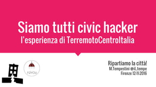 Siamo tutti civic hacker
l’esperienza di TerremotoCentroItalia
Ripartiamo la città!
M.Tempestini @il_tempe
Firenze 12-11-2016
 