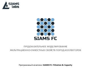Программный комплекс SIAMS FC: Filtration & Capacity
ПРЕДСКАЗАТЕЛЬНОЕ МОДЕЛИРОВАНИЕ
ФИЛЬТРАЦИОННО-ЕМКОСТНЫХ СВОЙСТВ ПОРОД-КОЛЛЕКТОРОВ
 