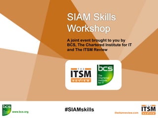 theitsmreview.com
A joint event brought to you by
BCS, The Chartered Institute for IT
and The ITSM Review
#SIAMskillswww.bcs.org
 