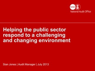 Helping the nation spend wisely | 1
Helping the public sector
respond to a challenging
and changing environment
Sian Jones | Audit Manager | July 2013
 