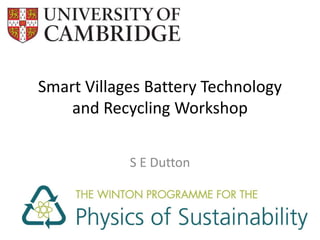 Smart Villages Battery Technology
and Recycling Workshop
S E Dutton
 