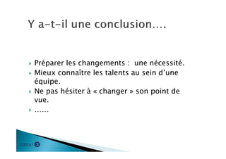  Préparer les changements : une nécessité.
 Mieux connaître les talents au sein d’une
équipe.
 Ne pas hésiter à « changer » son point de
vue.
 ……
 