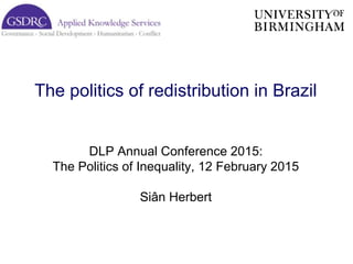 The politics of redistribution in Brazil
DLP Annual Conference 2015:
The Politics of Inequality, 12 February 2015
Siân Herbert
 