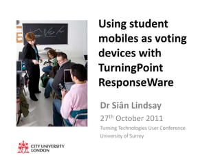 Using student
mobiles as voting
devices with
TurningPoint
ResponseWare
Dr Siân Lindsay
27th October 2011
Turning Technologies User Conference
University of Surrey
 