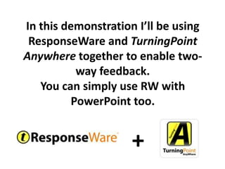 In this demonstration I’ll be using
 ResponseWare and TurningPoint
Anywhere together to enable two-
           way feedback.
   You can simply use RW with
          PowerPoint too.


                     +
 