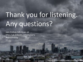 Thank you for listening.
Any questions?
sian.lindsay.1@city.ac.uk
http://uk.linkedin.com/in/siany
#sianylindsay




                                  http://www.flickr.com/photos/ianvisits/5107112789
 