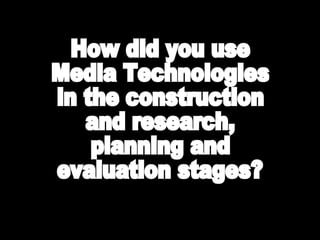 How did you use Media Technologies in the construction and research, planning and evaluation stages? 