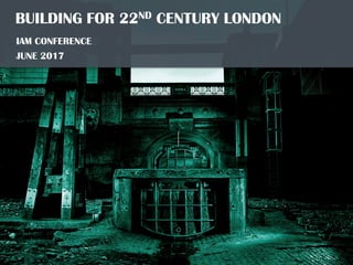 BUILDING FOR 22ND CENTURY LONDON
IAM CONFERENCE
JUNE 2017
 