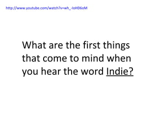 http://www.youtube.com/watch?v=wh_-IoHD6oM What are the first things that come to mind when you hear the word  Indie? 