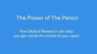 The Power of The Pencil
How Sketch Research can help
you get inside the minds of your users
 
