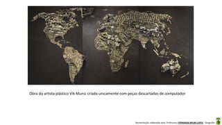 Apresentação elaborada pela Professora FERNANDA BRUM LOPES - Geografia
Obra do artista plástico Vik Muniz criada unicamente com peças descartadas de computador
 