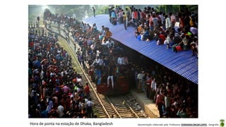Apresentação elaborada pela Professora FERNANDA BRUM LOPES - GeografiaHora de ponta na estação de Dhaka, Bangladesh
 