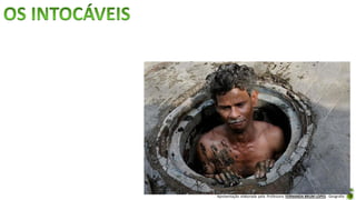 Apresentação elaborada pela Professora FERNANDA BRUM LOPES - Geografia
Na sociedade hindu, os intocáveis ou párias são aqueles que fazem os
trabalhos considerados indignos, sujos, que lidam com o que está morto
(animal e/ou humano), ou executam tarefas que os mantém em
constante contato com aquilo que o resto da sociedade indiana
considera nojento e desagradável.
 