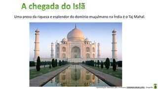 Apresentação elaborada pela Professora FERNANDA BRUM LOPES - Geografia
Uma prova da riqueza e esplendor do domínio muçulmano na Índia é o Taj Mahal.
 