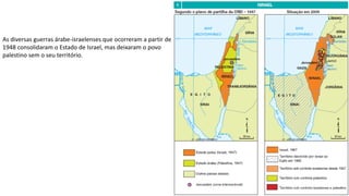 Apresentação elaborada pela Professora FERNANDA BRUM LOPES - Geografia
As diversas guerras árabe-israelenses que ocorreram a partir de
1948 consolidaram o Estado de Israel, mas deixaram o povo
palestino sem o seu território.
 