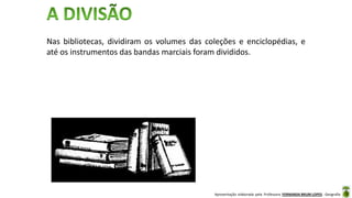 Apresentação elaborada pela Professora FERNANDA BRUM LOPES - Geografia
Nas bibliotecas, dividiram os volumes das coleções e enciclopédias, e
até os instrumentos das bandas marciais foram divididos.
 