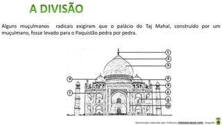 Apresentação elaborada pela Professora FERNANDA BRUM LOPES - Geografia
Alguns muçulmanos radicais exigiram que o palácio do Taj Mahal, construído por um
muçulmano, fosse levado para o Paquistão pedra por pedra.
 