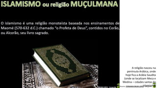 Apresentação elaborada pela Professora FERNANDA BRUM LOPES - Geografia
A religião nasceu na
península Arábica, onde
hoje fica a Arábia Saudita
(onde se localizam Meca e
Medina – cidades santas do
islamismo)
 